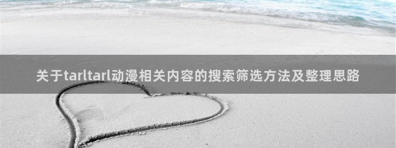 男男动漫推荐:关于tarltarl动漫相关内容的搜索筛选方法及整理思路