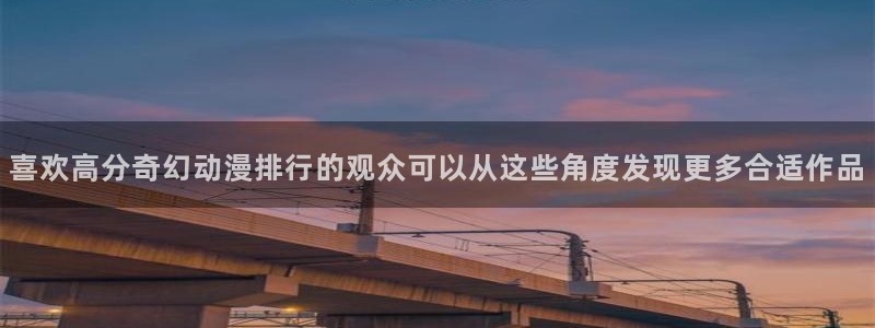 动漫之家:喜欢高分奇幻动漫排行的观众可以从这些角度发现更多合适作品