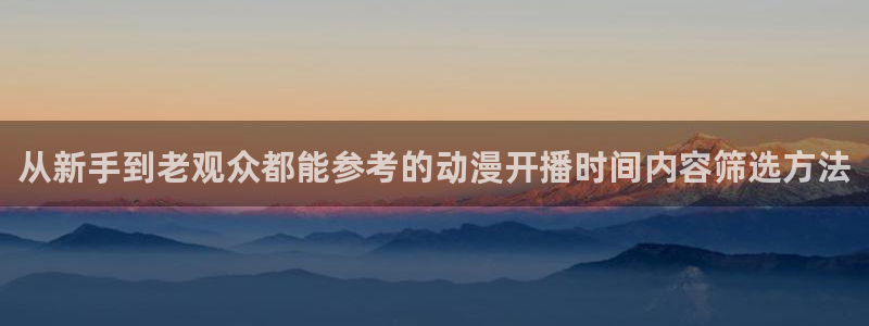动漫之家app:从新手到老观众都能参考的动漫开播时间内容筛选方法