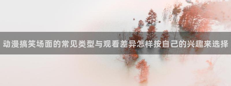 夫妇交欢动漫：动漫搞笑场面的常见类型与观看差异怎样按自己的兴趣来选择
