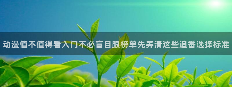 国产动漫排行榜前十名：动漫值不值得看入门不必盲目跟榜单先弄清这些追番选择标准