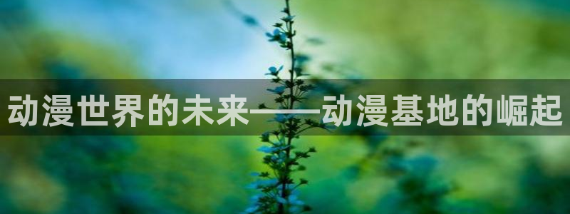 遮天动漫在线免费观看：动漫世界的未来——动漫基地的崛起